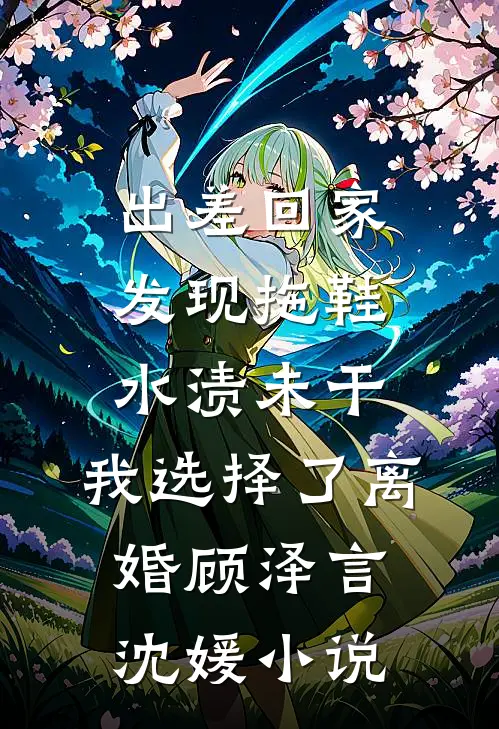 出差回家发现拖鞋水渍未干，我选择了离婚顾泽言沈媛小说