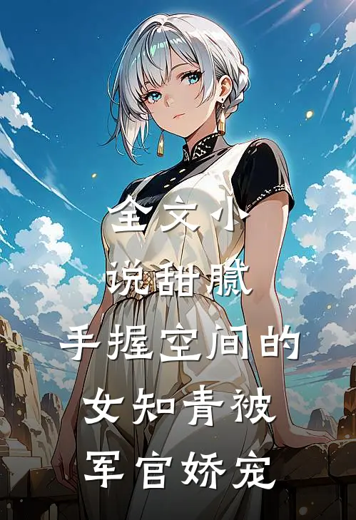 全文小说甜腻：手握空间的女知青被军官娇宠