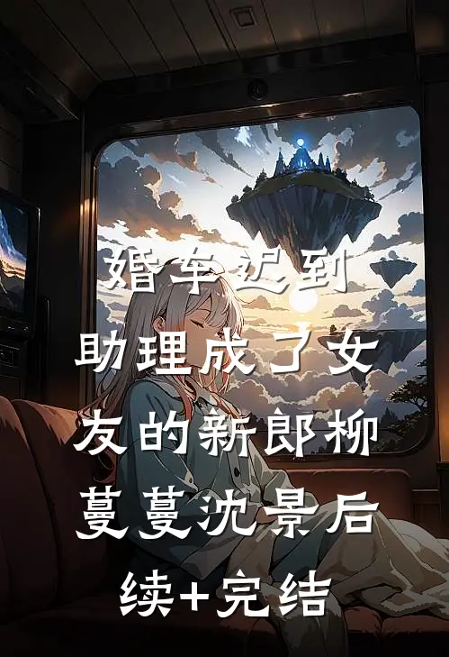 婚车迟到，助理成了女友的新郎柳蔓蔓沈景后续+完结