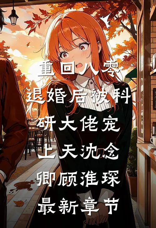 重回八零：退婚后被科研大佬宠上天沈念卿顾淮琛最新章节
