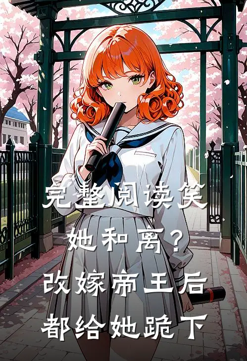 完整阅读笑她和离？改嫁帝王后都给她跪下
