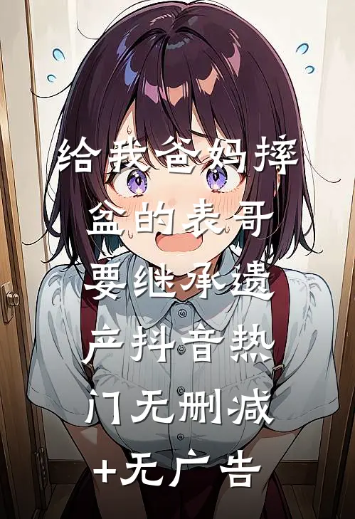 给我爸妈摔盆的表哥要继承遗产抖音热门无删减+无广告