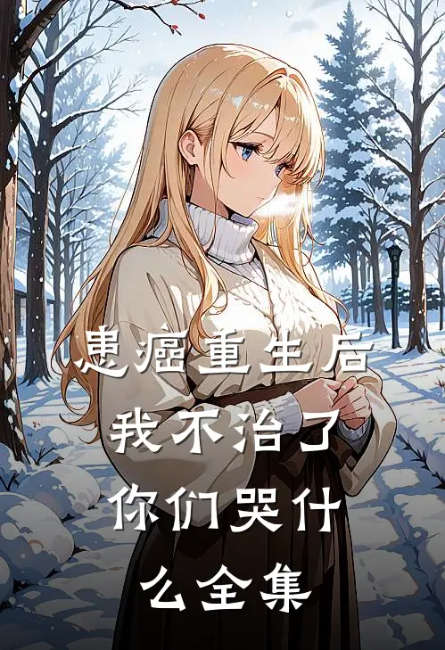 患癌重生后我不治了，你们哭什么 全集