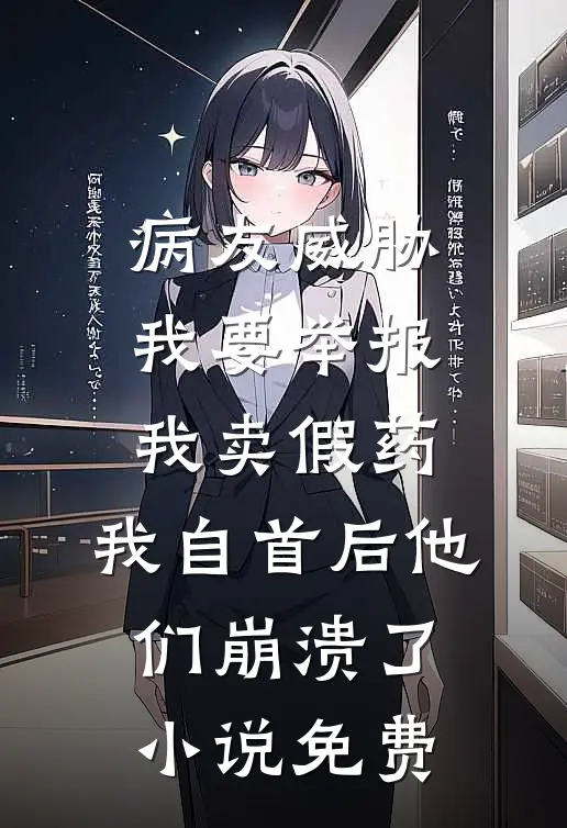 病友威胁我要举报我卖假药，我自首后他们崩溃了小说免费