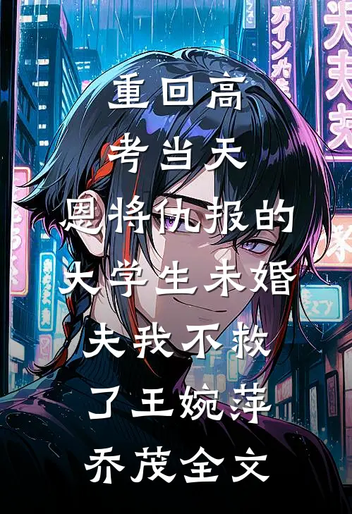 重回高考当天，恩将仇报的大学生未婚夫我不救了王婉萍乔茂全文