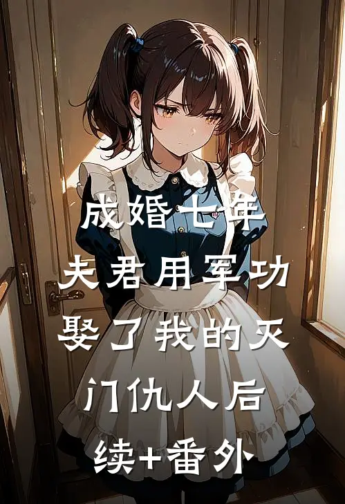 成婚七年，夫君用军功娶了我的灭门仇人后续+番外