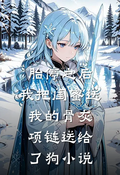 胎停之后，我把闺蜜送我的骨灰项链送给了狗小说
