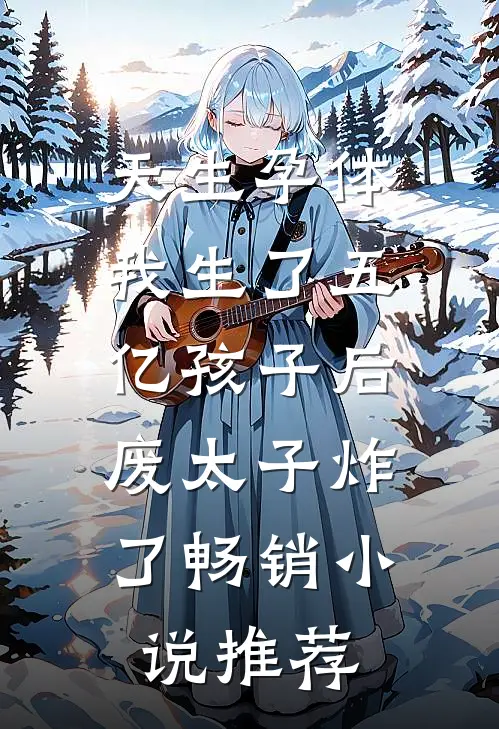 天生孕体，我生了五亿孩子后，废太子炸了畅销小说推荐