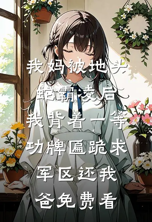 我妈被地头蛇霸凌后，我背着一等功牌匾跪求军区还我爸免费看
