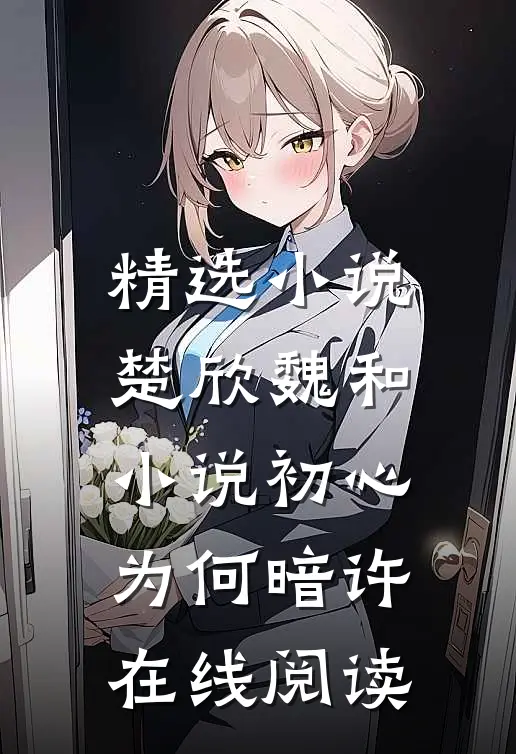 精选小说楚欣魏和小说_初心为何暗许在线阅读_