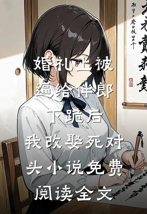 婚礼上被逼给伴郎下跪后，我改娶死对头小说免费阅读全文