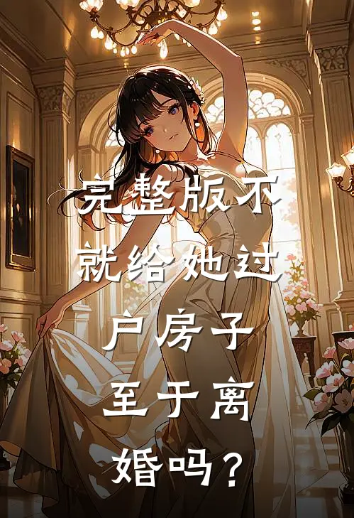 完整版不就给她过户房子，至于离婚吗？