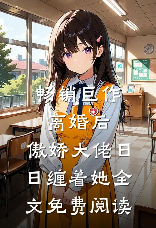 畅销巨作离婚后,傲娇大佬日日缠着她全文免费阅读