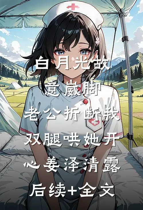 白月光故意崴脚，老公折断我双腿哄她开心姜泽清露后续+全文