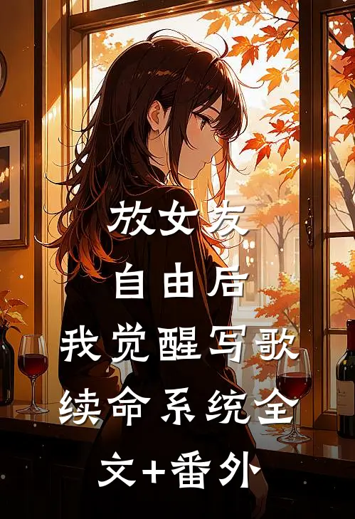 放女友自由后，我觉醒写歌续命系统全文+番外