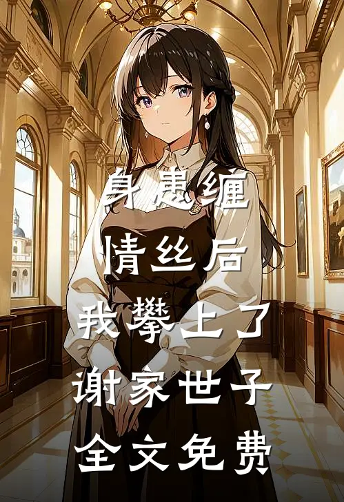 身患缠情丝后，我攀上了谢家世子全文免费