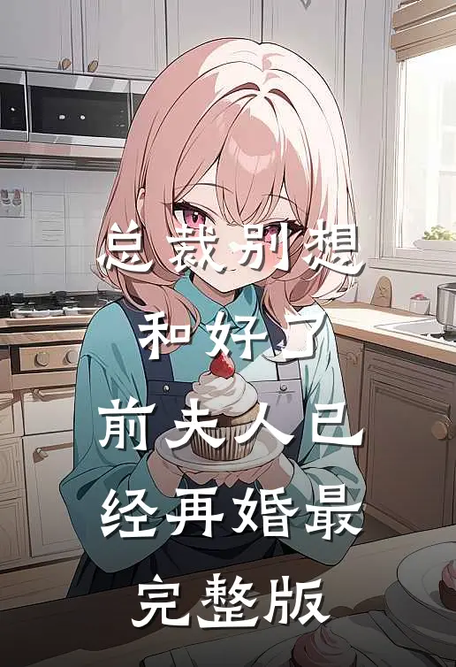 总裁别想和好了，前夫人已经再婚最完整版