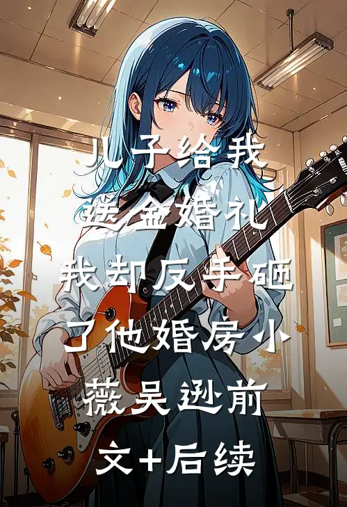 儿子给我送金婚礼，我却反手砸了他婚房小薇吴逊前文+后续
