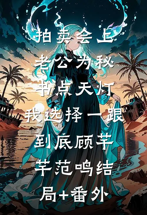 拍卖会上老公为秘书点天灯，我选择一跟到底顾芊芊范鸣结局+番外