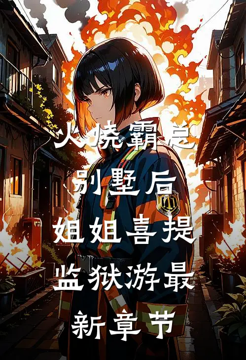 火烧霸总别墅后，姐姐喜提监狱游最新章节