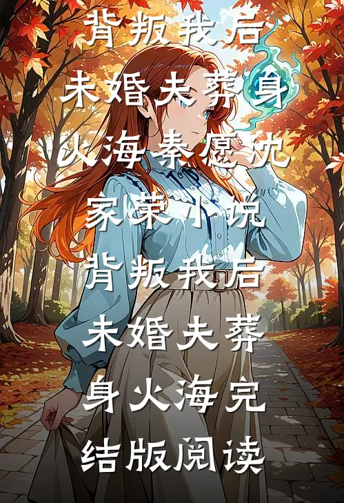 背叛我后，未婚夫葬身火海秦愿沈家荣小说_背叛我后，未婚夫葬身火海完结版阅读