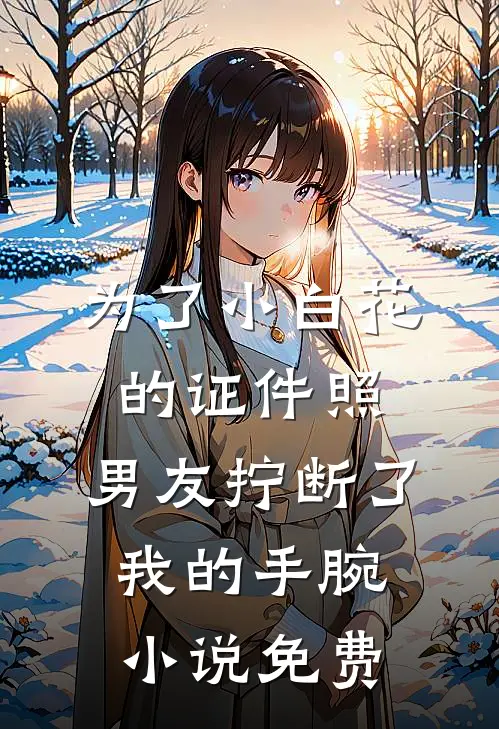 为了小白花的证件照，男友拧断了我的手腕小说免费