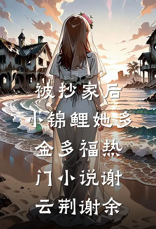 被抄家后，小锦鲤她多金多福热门小说谢云荆谢余