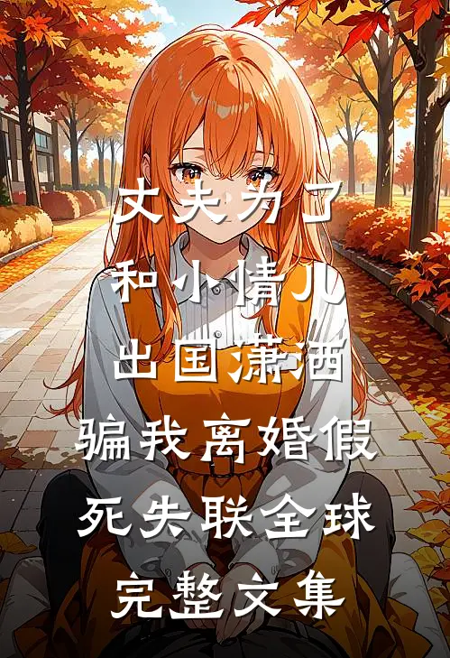 丈夫为了和小情儿出国潇洒，骗我离婚假死失联全球完整文集