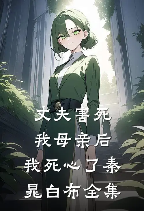 丈夫害死我母亲后，我死心了秦晁白布全集
