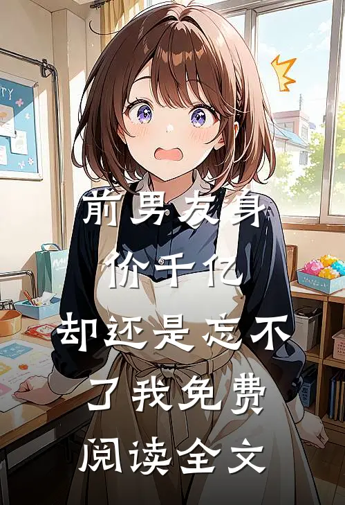 前男友身价千亿，却还是忘不了我免费阅读全文
