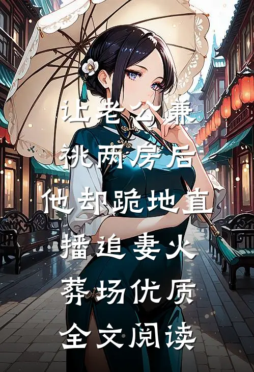 让老公兼祧两房后，他却跪地直播追妻火葬场优质全文阅读
