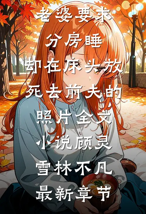 老婆要求分房睡，却在床头放死去前夫的照片全文小说顾灵雪林不凡最新章节