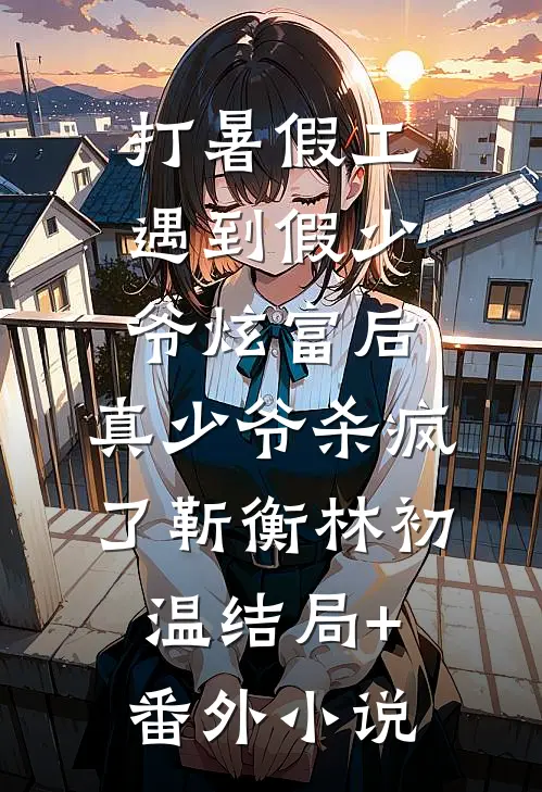 打暑假工遇到假少爷炫富后，真少爷杀疯了靳衡林初温结局+番外小说