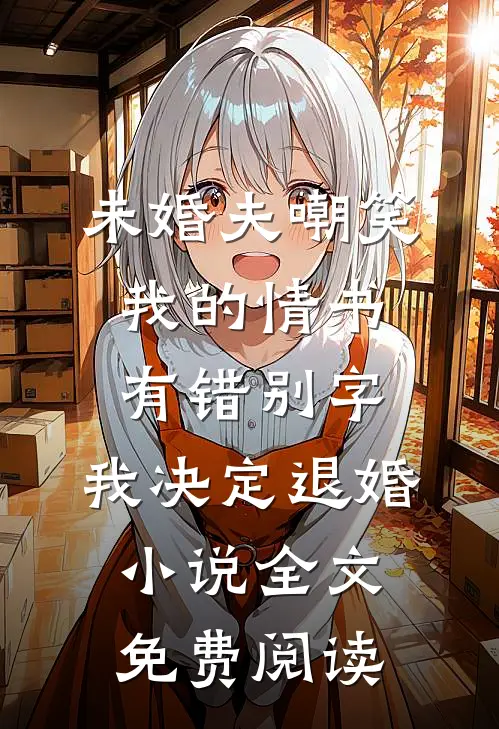 未婚夫嘲笑我的情书有错别字，我决定退婚小说全文免费阅读