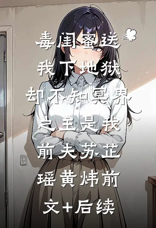 毒闺蜜送我下地狱，却不知冥界之主是我前夫苏芷瑶黄炜前文+后续