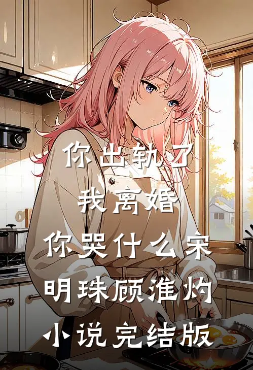 你出轨了，我离婚，你哭什么宋明珠顾淮灼小说完结版