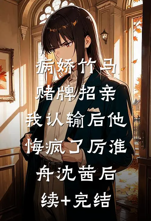 病娇竹马赌牌招亲，我认输后他悔疯了厉淮舟沈茜后续+完结