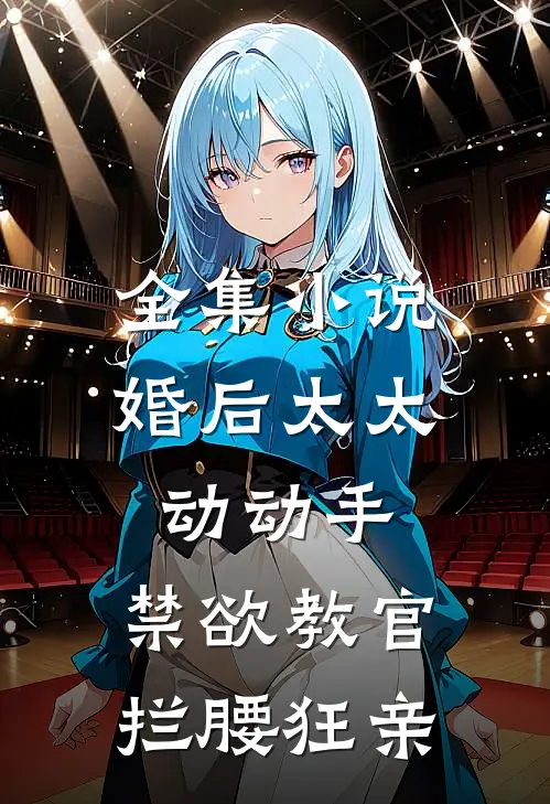 全集小说婚后太太动动手，禁欲教官拦腰狂亲