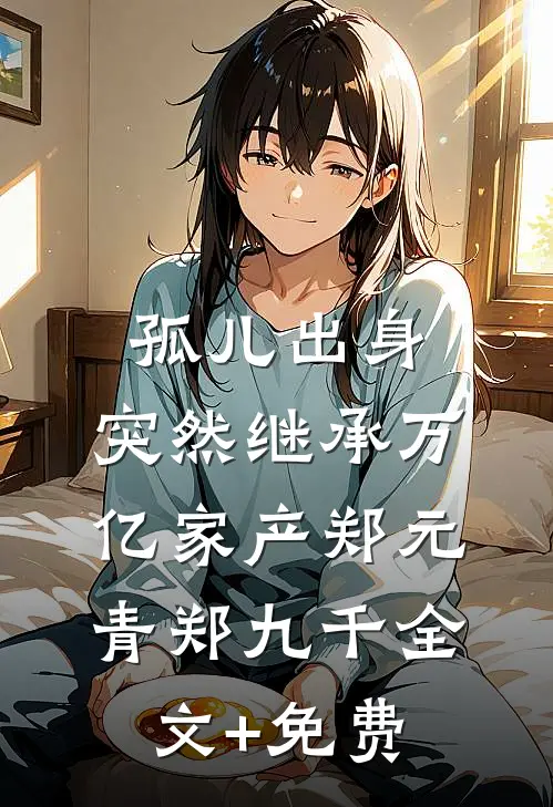 孤儿出身，突然继承万亿家产郑元青郑九千全文+免费