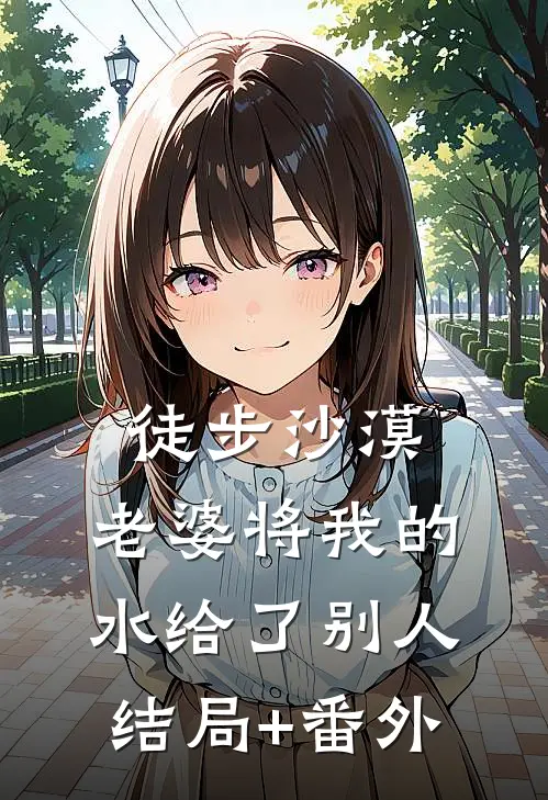 徒步沙漠，老婆将我的水给了别人结局+番外