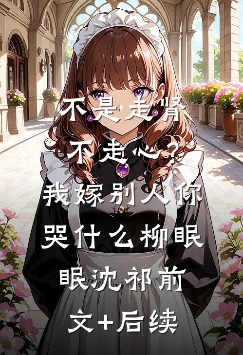 不是走肾不走心？我嫁别人你哭什么柳眠眠沈祁前文+后续