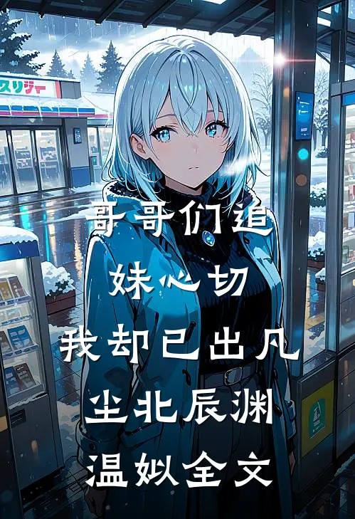 哥哥们追妹心切，我却已出凡尘北辰渊温姒全文
