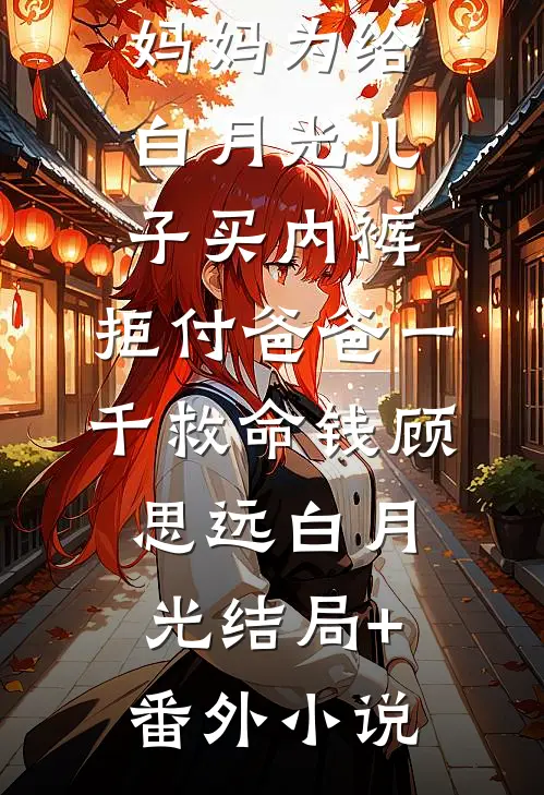 妈妈为给白月光儿子买内裤，拒付爸爸一千救命钱顾思远白月光结局+番外小说
