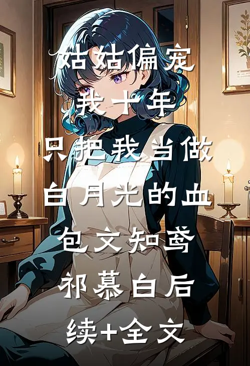 姑姑偏宠我十年，只把我当做白月光的血包文知鸢祁慕白后续+全文