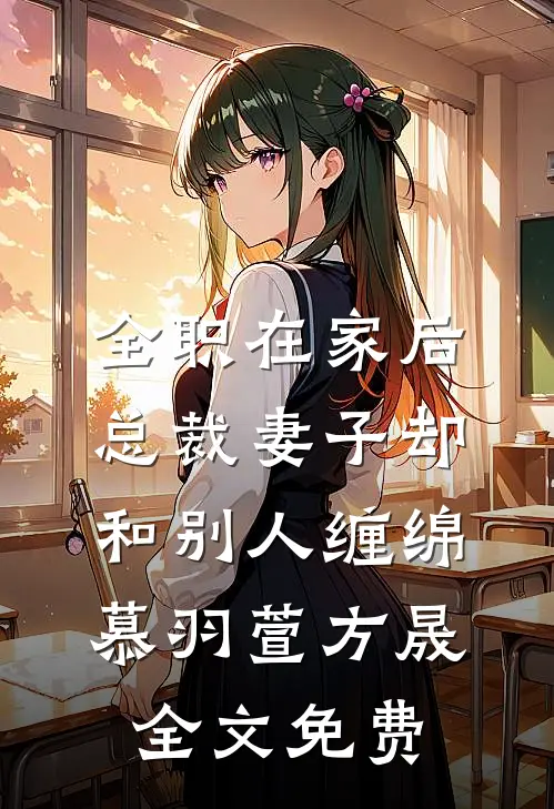 全职在家后，总裁妻子却和别人缠绵慕羽萱方晟全文免费