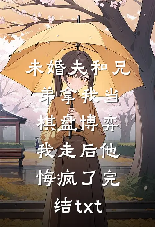 未婚夫和兄弟拿我当棋盘博弈，我走后他悔疯了完结txt