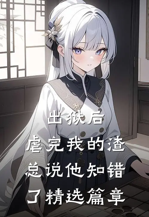 出狱后，虐完我的渣总说他知错了精选篇章
