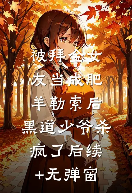 被拜金女友当成肥羊勒索后，黑道少爷杀疯了后续+无弹窗