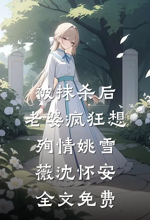 被抹杀后，老婆疯狂想殉情姚雪薇沈怀安全文免费