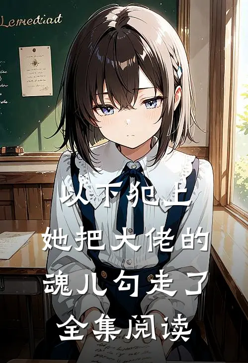 以下犯上，她把大佬的魂儿勾走了全集阅读